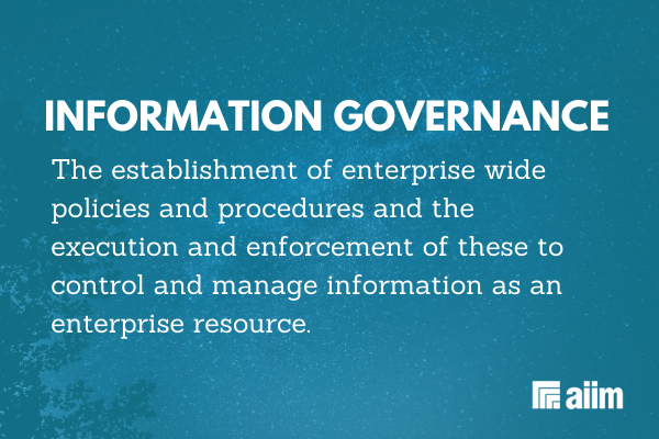 Information Governance is the establishment of enterprise wide policies and procedures and the execution and enforcement of these to control and manage information as an enterprise resource.